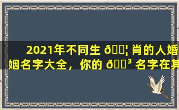 2021年不同生 🐦 肖的人婚姻名字大全，你的 🌳 名字在其中吗